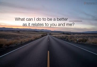 What can I do to be a better ________ as it relates to you and me