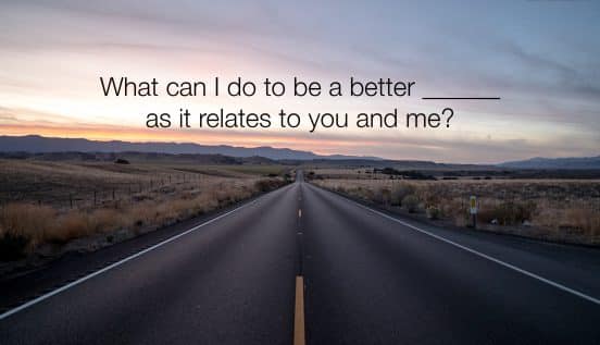 What can I do to be a better ________ as it relates to you and me